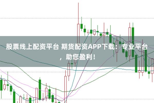 股票线上配资平台 期货配资APP下载：专业平台，助您盈利！