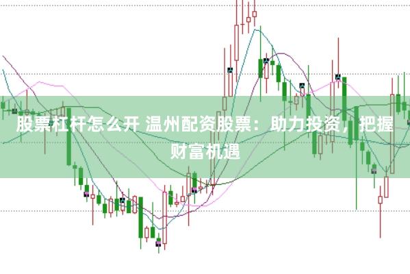 股票杠杆怎么开 温州配资股票：助力投资，把握财富机遇