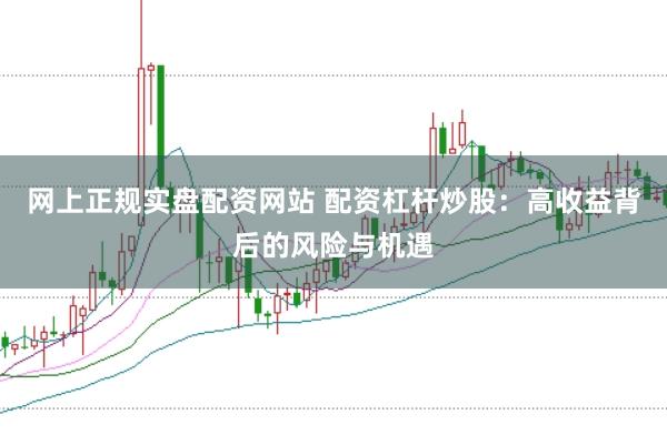 网上正规实盘配资网站 配资杠杆炒股：高收益背后的风险与机遇