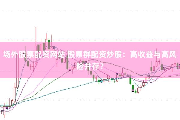 场外股票配资网站 股票群配资炒股：高收益与高风险并存？