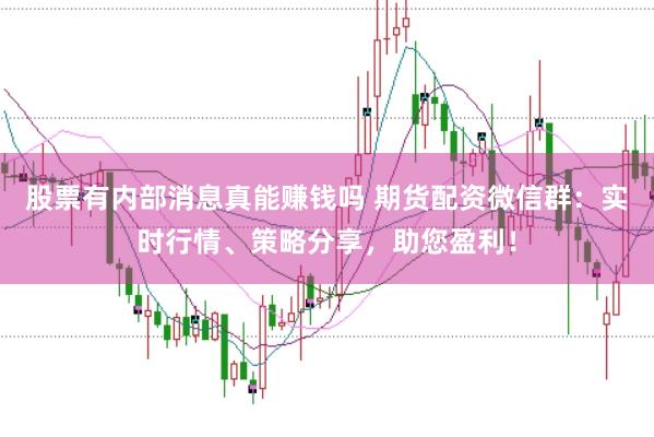 股票有内部消息真能赚钱吗 期货配资微信群：实时行情、策略分享，助您盈利！