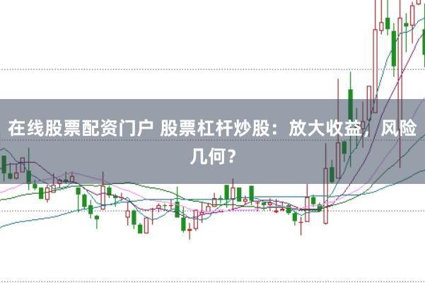 在线股票配资门户 股票杠杆炒股：放大收益，风险几何？