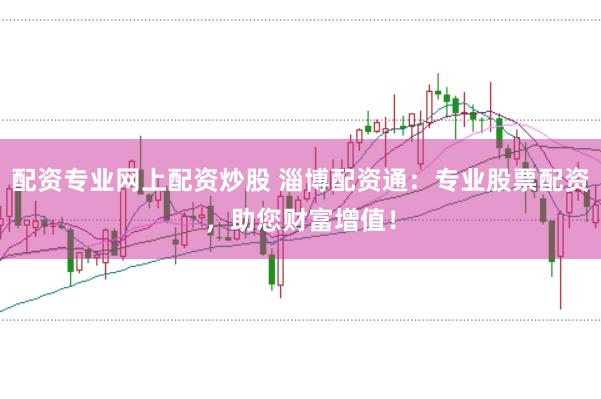 配资专业网上配资炒股 淄博配资通：专业股票配资，助您财富增值！