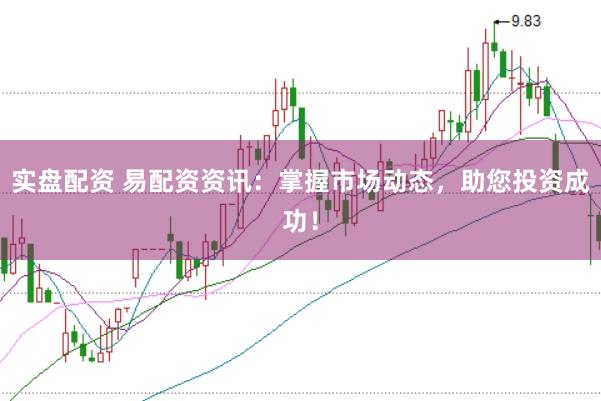 实盘配资 易配资资讯：掌握市场动态，助您投资成功！