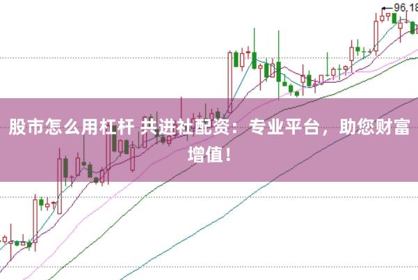 股市怎么用杠杆 共进社配资：专业平台，助您财富增值！