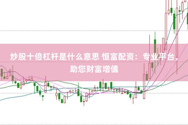 炒股十倍杠杆是什么意思 恒富配资：专业平台，助您财富增值