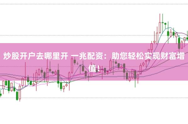 炒股开户去哪里开 一兆配资：助您轻松实现财富增值！