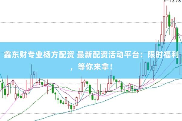 鑫东财专业杨方配资 最新配资活动平台：限时福利，等你来拿！