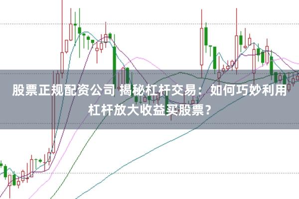 股票正规配资公司 揭秘杠杆交易：如何巧妙利用杠杆放大收益买股票？