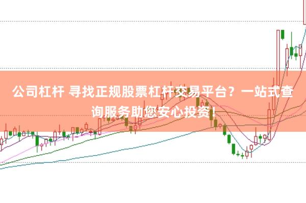 公司杠杆 寻找正规股票杠杆交易平台？一站式查询服务助您安心投资！