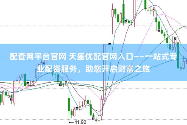 配查网平台官网 天盛优配官网入口——一站式专业配资服务，助您开启财富之旅