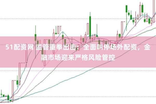 51配资网 监管重拳出击：全面叫停场外配资，金融市场迎来严格风险管控