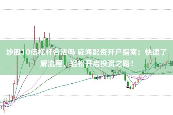 炒股10倍杠杆合法吗 威海配资开户指南：快速了解流程，轻松开启投资之路！
