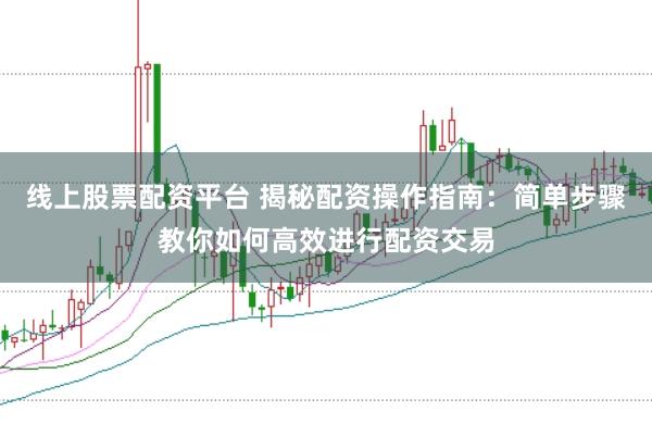 线上股票配资平台 揭秘配资操作指南：简单步骤教你如何高效进行配资交易