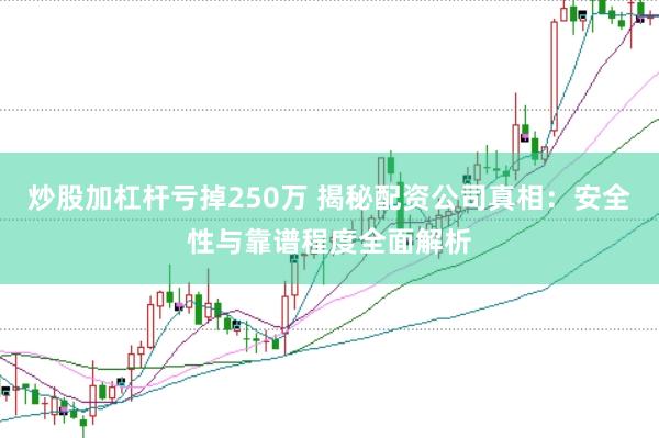炒股加杠杆亏掉250万 揭秘配资公司真相：安全性与靠谱程度全面解析