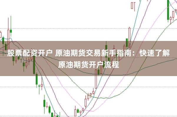 股票配资开户 原油期货交易新手指南：快速了解原油期货开户流程