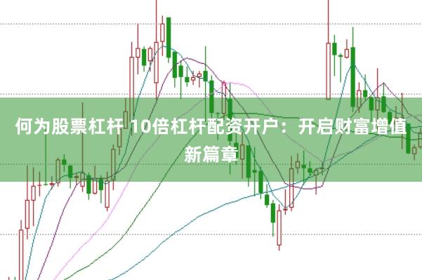 何为股票杠杆 10倍杠杆配资开户：开启财富增值新篇章