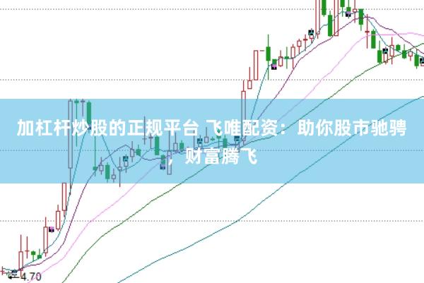加杠杆炒股的正规平台 飞唯配资：助你股市驰骋，财富腾飞