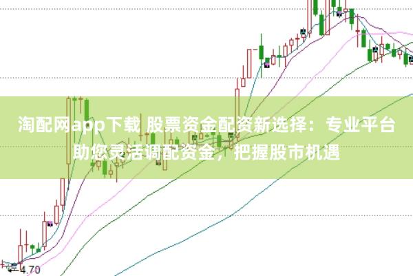 淘配网app下载 股票资金配资新选择：专业平台助您灵活调配资金，把握股市机遇
