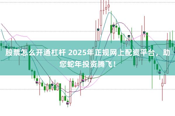 股票怎么开通杠杆 2025年正规网上配资平台，助您蛇年投资腾飞！