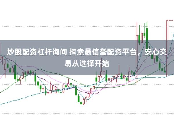 炒股配资杠杆询问 探索最信誉配资平台，安心交易从选择开始