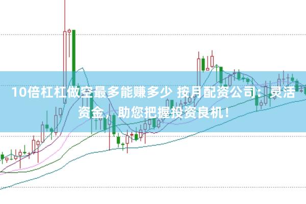 10倍杠杠做空最多能赚多少 按月配资公司：灵活资金，助您把握投资良机！