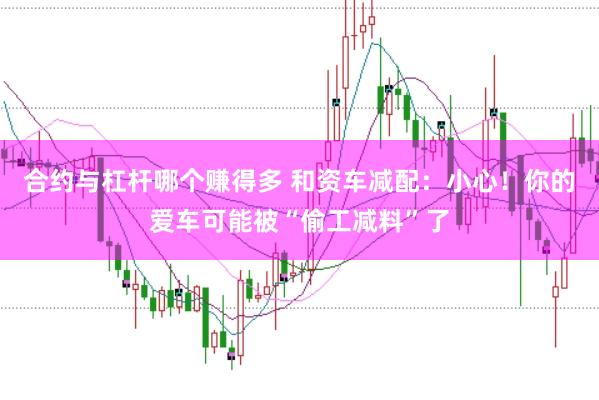 合约与杠杆哪个赚得多 和资车减配：小心！你的爱车可能被“偷工减料”了