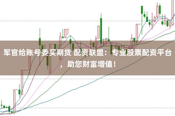 军官给账号委买期货 配资联盟：专业股票配资平台，助您财富增值！