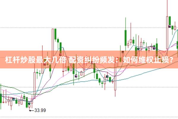 杠杆炒股最大几倍 配资纠纷频发：如何维权止损？