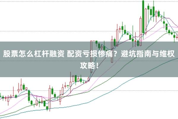 股票怎么杠杆融资 配资亏损惨痛？避坑指南与维权攻略！