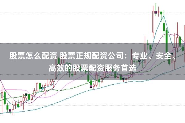 股票怎么配资 股票正规配资公司：专业、安全、高效的股票配资服务首选
