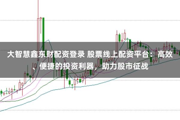 大智慧鑫东财配资登录 股票线上配资平台：高效、便捷的投资利器，助力股市征战