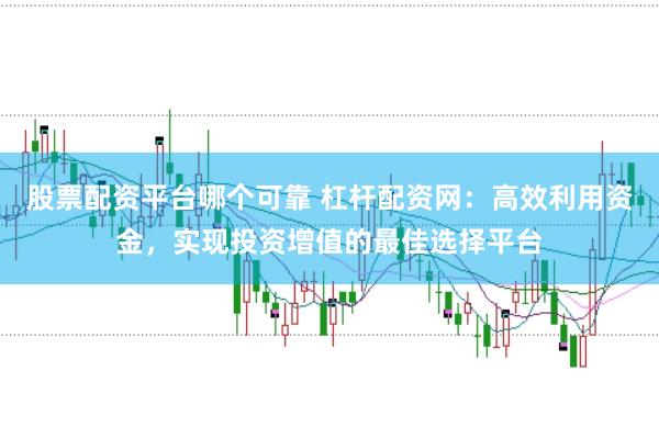股票配资平台哪个可靠 杠杆配资网：高效利用资金，实现投资增值的最佳选择平台
