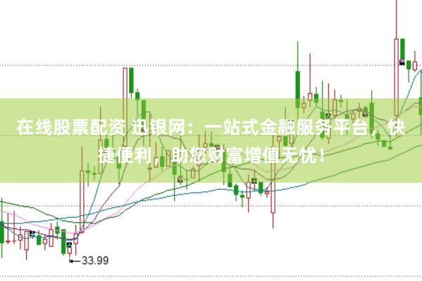 在线股票配资 迅银网：一站式金融服务平台，快捷便利，助您财富增值无忧！
