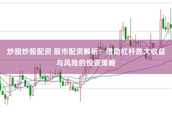 炒股炒股配资 股市配资解析：借助杠杆放大收益与风险的投资策略