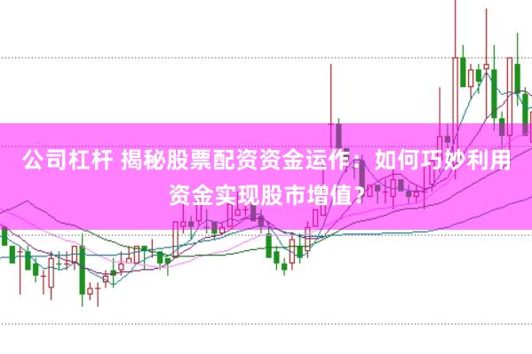 公司杠杆 揭秘股票配资资金运作：如何巧妙利用资金实现股市增值？