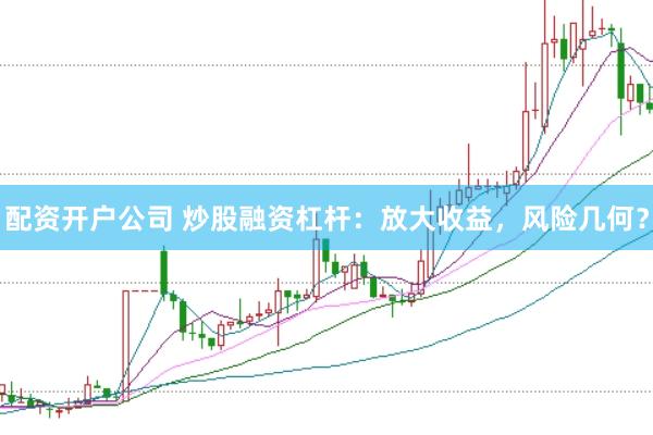 配资开户公司 炒股融资杠杆：放大收益，风险几何？