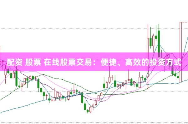 配资 股票 在线股票交易：便捷、高效的投资方式
