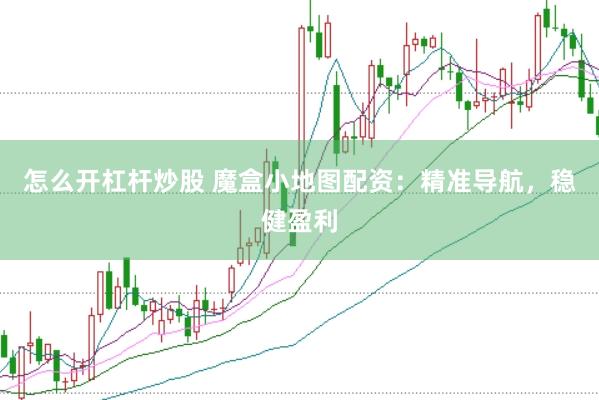 怎么开杠杆炒股 魔盒小地图配资：精准导航，稳健盈利
