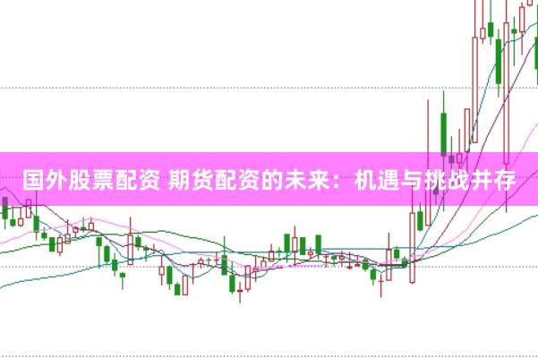 国外股票配资 期货配资的未来：机遇与挑战并存