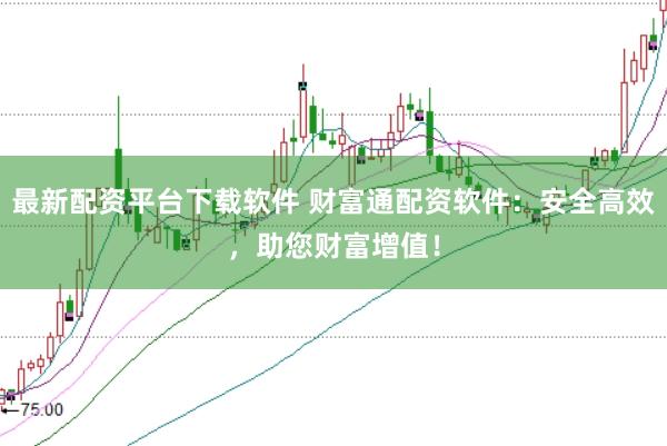 最新配资平台下载软件 财富通配资软件：安全高效，助您财富增值！