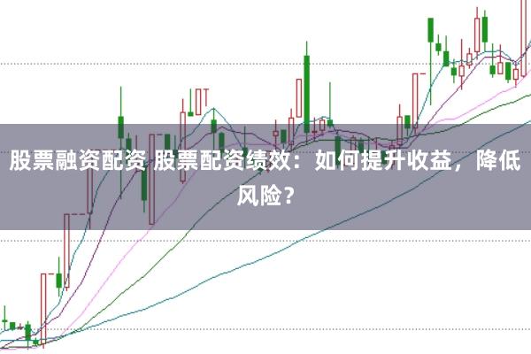 股票融资配资 股票配资绩效：如何提升收益，降低风险？
