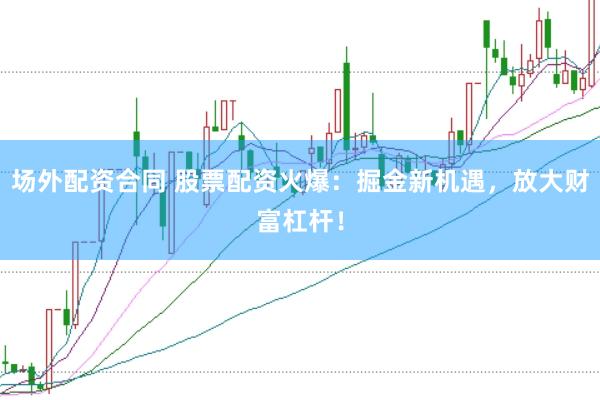 场外配资合同 股票配资火爆：掘金新机遇，放大财富杠杆！