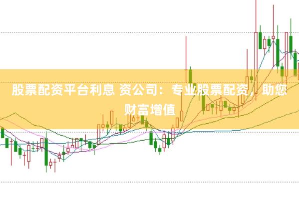 股票配资平台利息 资公司：专业股票配资，助您财富增值