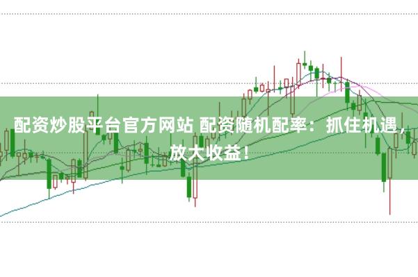 配资炒股平台官方网站 配资随机配率：抓住机遇，放大收益！