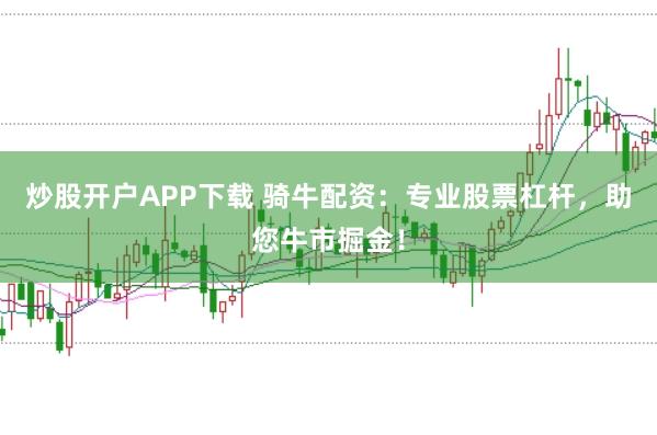 炒股开户APP下载 骑牛配资：专业股票杠杆，助您牛市掘金！
