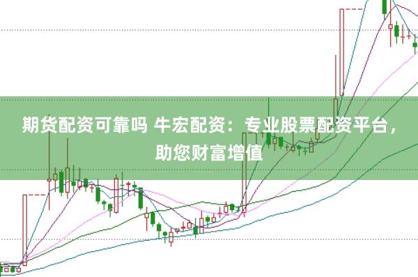 期货配资可靠吗 牛宏配资：专业股票配资平台，助您财富增值