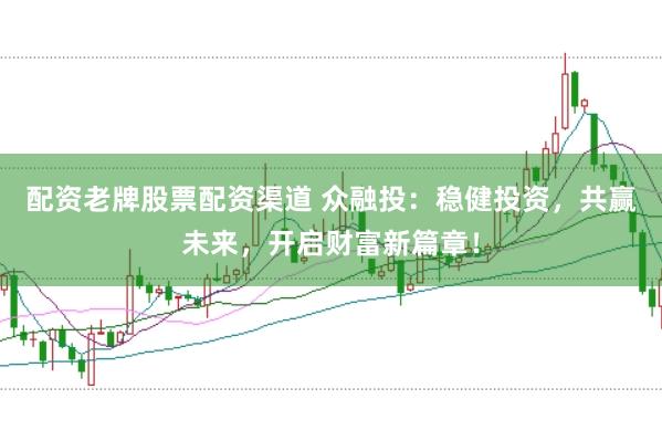 配资老牌股票配资渠道 众融投：稳健投资，共赢未来，开启财富新篇章！