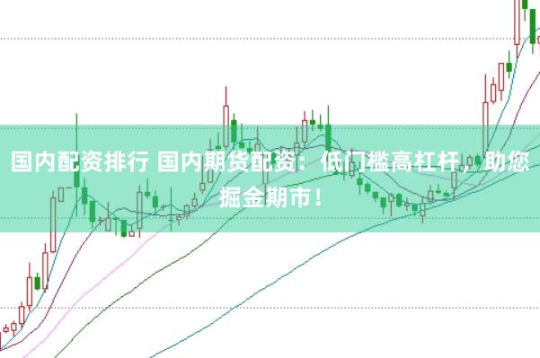 国内配资排行 国内期货配资：低门槛高杠杆，助您掘金期市！