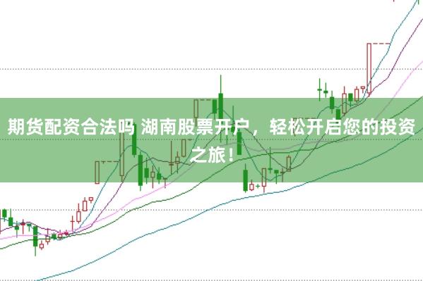 期货配资合法吗 湖南股票开户，轻松开启您的投资之旅！